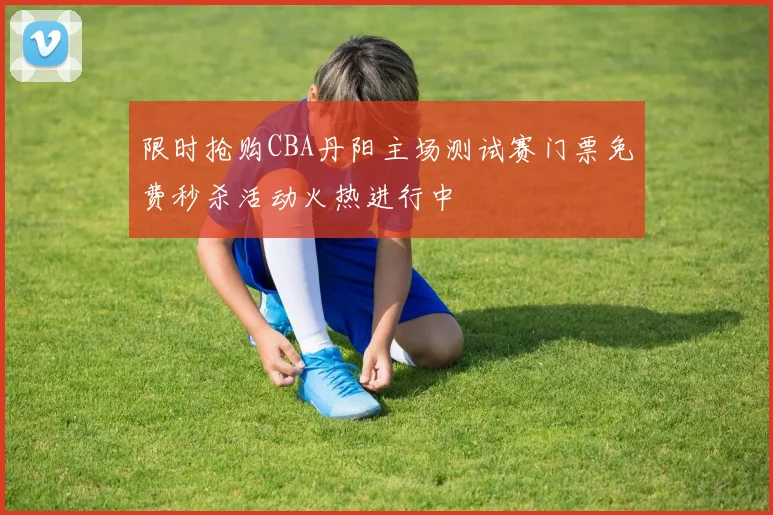 限时抢购CBA丹阳主场测试赛门票免费秒杀活动火热进行中