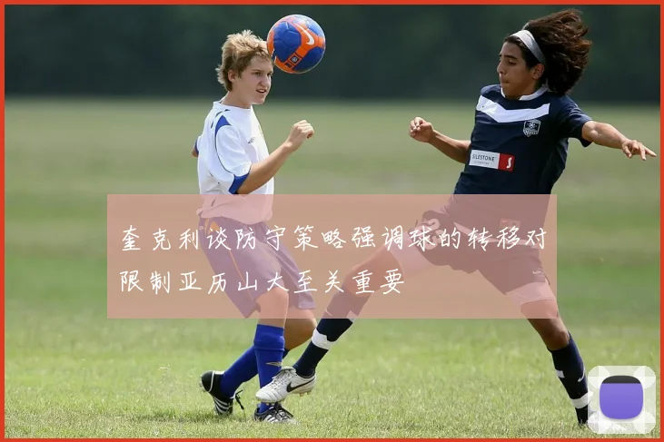 奎克利谈防守策略强调球的转移对限制亚历山大至关重要
