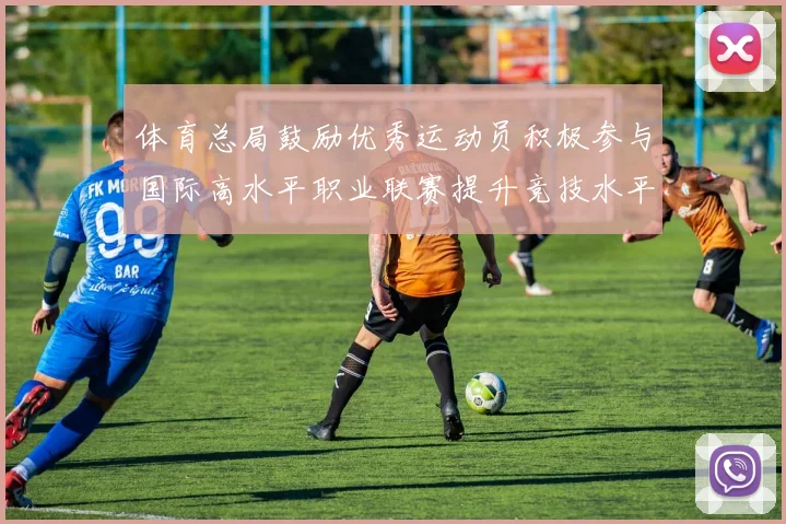 体育总局鼓励优秀运动员积极参与国际高水平职业联赛提升竞技水平与发展机会