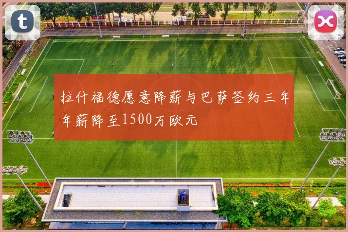 拉什福德愿意降薪与巴萨签约三年年薪降至1500万欧元