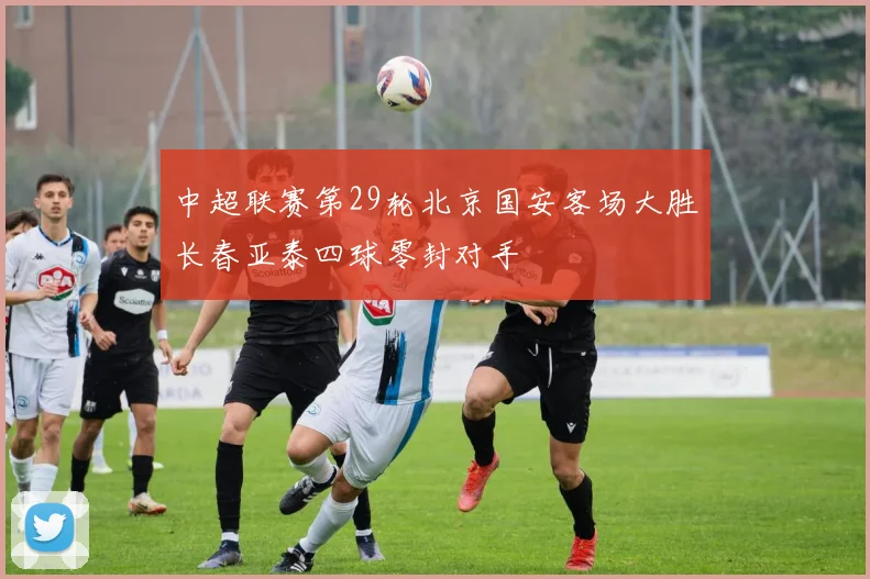 中超联赛第29轮北京国安客场大胜长春亚泰四球零封对手