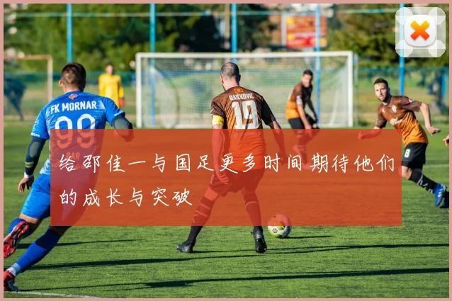 给邵佳一与国足更多时间期待他们的成长与突破