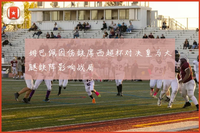 姆巴佩因伤缺席西超杯对决皇马大腿缺阵影响战局