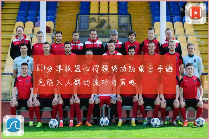 KD分享投篮心得强调协防前出手避免陷入人群的技巧与策略