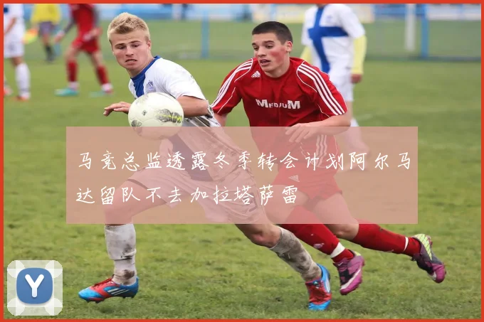 马竞总监透露冬季转会计划阿尔马达留队不去加拉塔萨雷