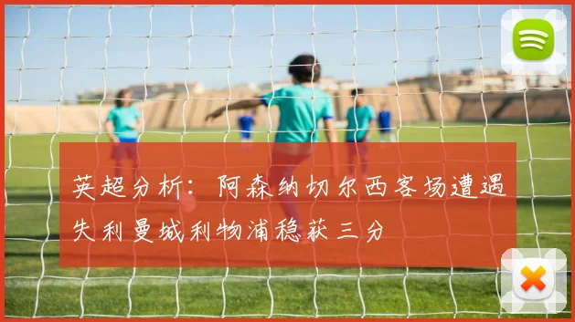 英超分析：阿森纳切尔西客场遭遇失利曼城利物浦稳获三分