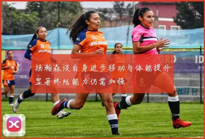 杨瀚森谈自身进步移动与体能提升显著终结能力仍需加强