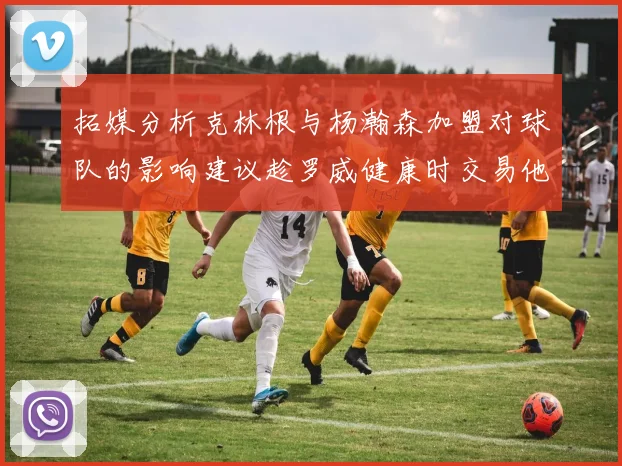 拓媒分析克林根与杨瀚森加盟对球队的影响建议趁罗威健康时交易他