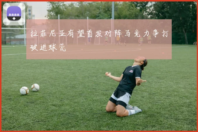 拉菲尼亚有望首发对阵马竞力争打破进球荒