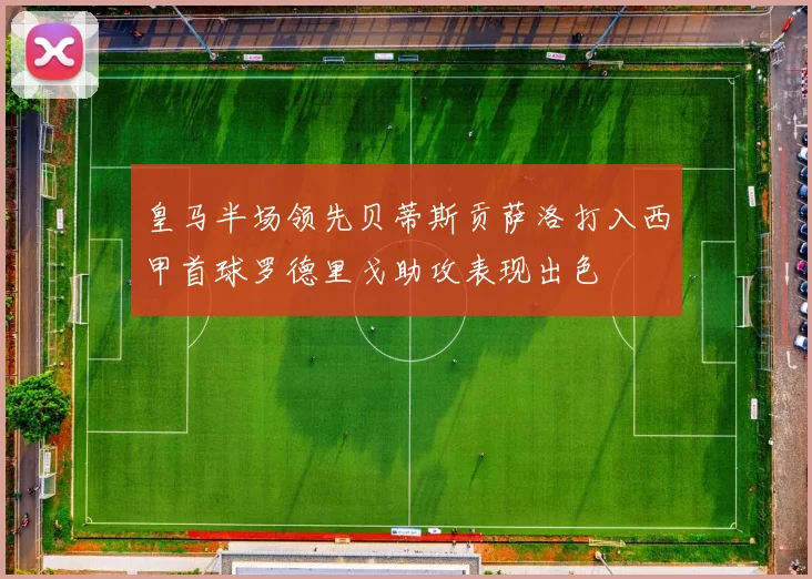 皇马半场领先贝蒂斯贡萨洛打入西甲首球罗德里戈助攻表现出色