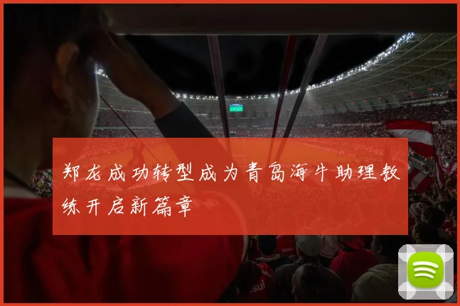 郑龙成功转型成为青岛海牛助理教练开启新篇章