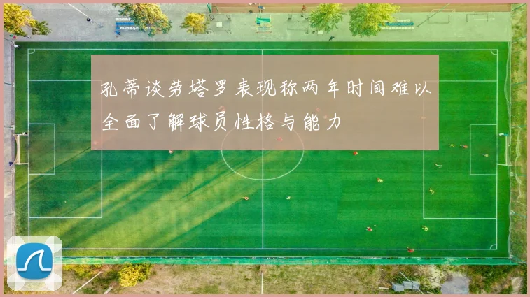 孔蒂谈劳塔罗表现称两年时间难以全面了解球员性格与能力