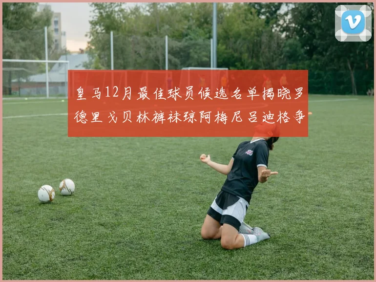 皇马12月最佳球员候选名单揭晓罗德里戈贝林裤袜琼阿梅尼吕迪格争夺荣誉