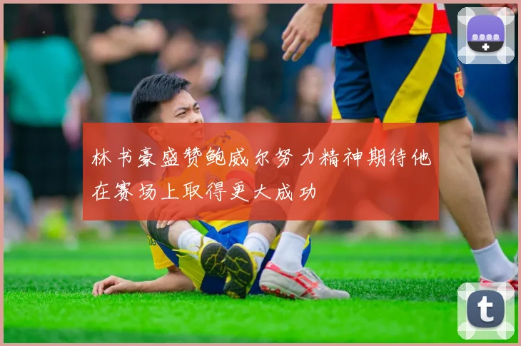 林书豪盛赞鲍威尔努力精神期待他在赛场上取得更大成功
