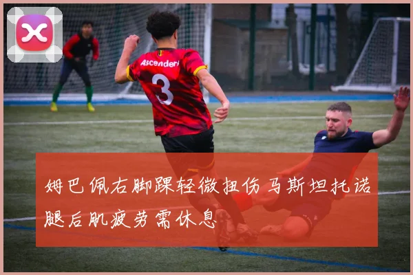 姆巴佩右脚踝轻微扭伤马斯坦托诺腿后肌疲劳需休息