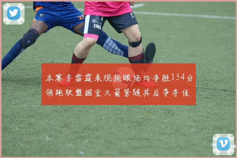 本赛季雷霆表现抢眼场均净胜154分领跑联盟掘金火箭紧随其后争夺佳绩