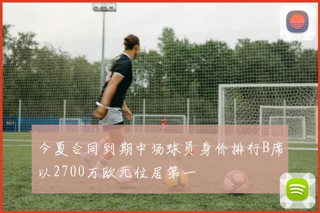 今夏合同到期中场球员身价排行B席以2700万欧元位居第一