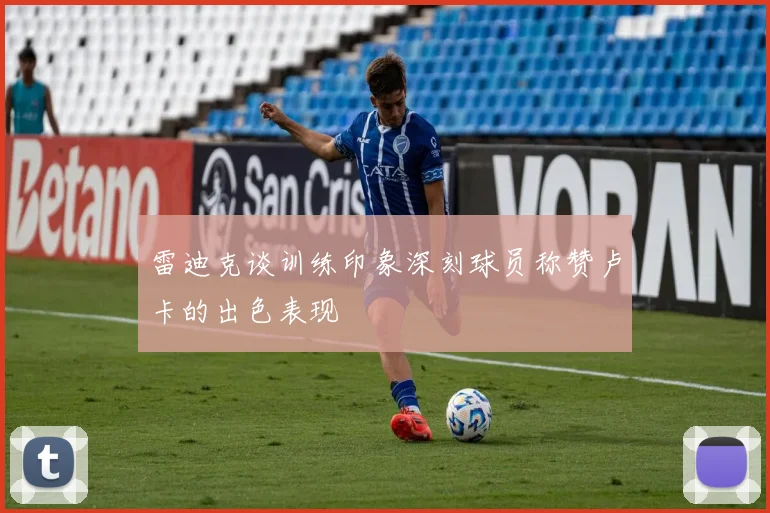 雷迪克谈训练印象深刻球员称赞卢卡的出色表现