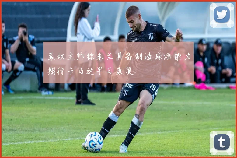 莱切主帅称米兰具备制造麻烦能力期待卡马达早日康复