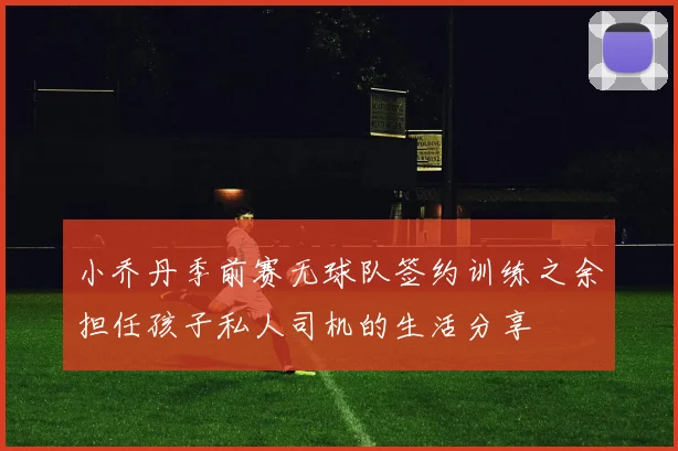 小乔丹季前赛无球队签约训练之余担任孩子私人司机的生活分享