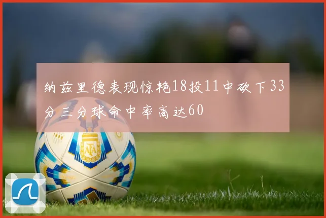 纳兹里德表现惊艳18投11中砍下33分三分球命中率高达60
