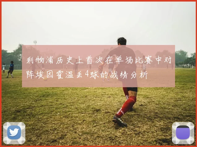 利物浦历史上首次在单场比赛中对阵埃因霍温丢4球的战绩分析