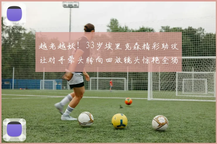越老越妖！33岁埃里克森精彩助攻让对手晕头转向回放镜头惊艳全场