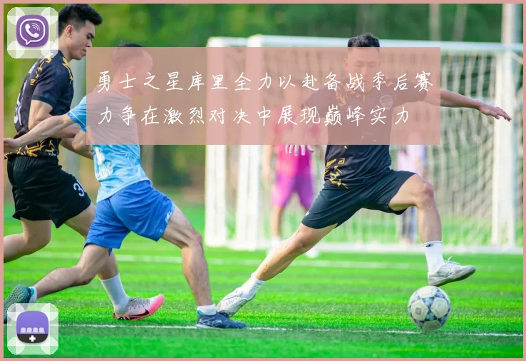 勇士之星库里全力以赴备战季后赛力争在激烈对决中展现巅峰实力