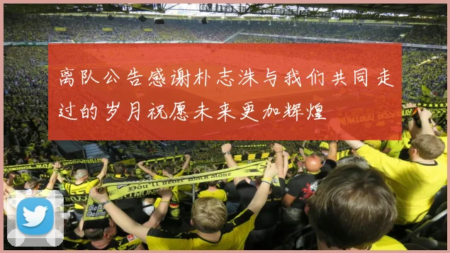 离队公告感谢朴志洙与我们共同走过的岁月祝愿未来更加辉煌