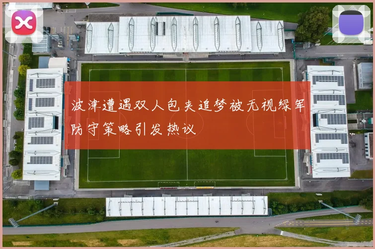 波津遭遇双人包夹追梦被无视绿军防守策略引发热议